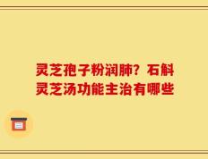 灵芝孢子粉润肺？石斛灵芝汤功能主治有哪些