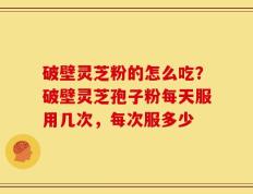 破壁灵芝粉的怎么吃？破壁灵芝孢子粉每天服用几次，每次服多少