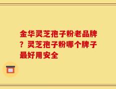 金华灵芝孢子粉老品牌？灵芝孢子粉哪个牌子最好用安全