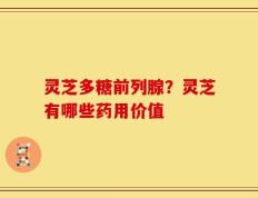 灵芝多糖前列腺？灵芝有哪些药用价值