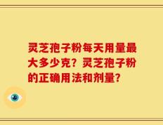 灵芝孢子粉每天用量最大多少克？灵芝孢子粉的正确用法和剂量？