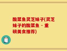 酸菜鱼灵芝妹子(灵芝妹子的酸菜鱼 - 重磅美食推荐)