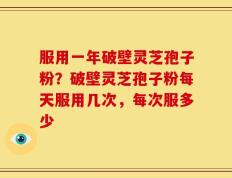 服用一年破壁灵芝孢子粉？破壁灵芝孢子粉每天服用几次，每次服多少