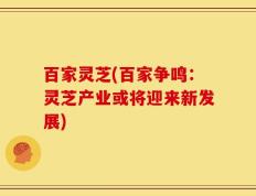 百家灵芝(百家争鸣：灵芝产业或将迎来新发展)