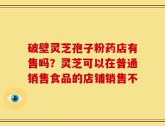 破壁灵芝孢子粉药店有售吗？灵芝可以在普通销售食品的店铺销售不