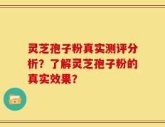 灵芝孢子粉真实测评分析？了解灵芝孢子粉的真实效果？