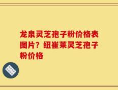 龙泉灵芝孢子粉价格表图片？纽崔莱灵芝孢子粉价格