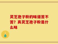 灵芝孢子粉的味道苦不苦？真灵芝孢子粉是什么味