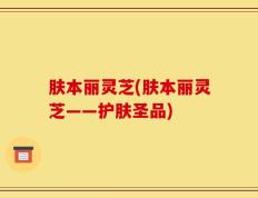 肤本丽灵芝(肤本丽灵芝——护肤圣品)