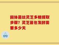 固体菌丝灵芝多糖提取步骤？灵芝菌包发酵需要多少天