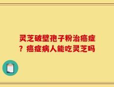 灵芝破壁孢子粉治癌症？癌症病人能吃灵芝吗