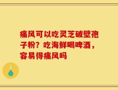 痛风可以吃灵芝破壁孢子粉？吃海鲜喝啤酒，容易得痛风吗