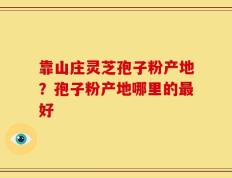 靠山庄灵芝孢子粉产地？孢子粉产地哪里的最好