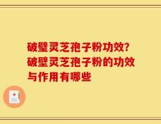 破璧灵芝孢子粉功效？破壁灵芝孢子粉的功效与作用有哪些