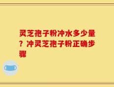 灵芝孢子粉冲水多少量？冲灵芝孢子粉正确步骤
