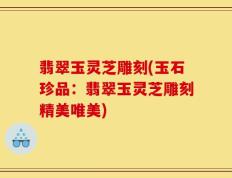翡翠玉灵芝雕刻(玉石珍品：翡翠玉灵芝雕刻精美唯美)