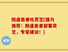 阳虚患者吃灵芝(强力推荐：阳虚患者部署灵芝，专家建议！)