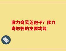 隆力奇灵芝孢子？隆力奇恕怀的主要功能