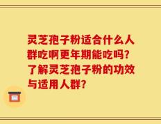 灵芝孢子粉适合什么人群吃啊更年期能吃吗？了解灵芝孢子粉的功效与适用人群？