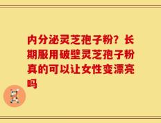 内分泌灵芝孢子粉？长期服用破壁灵芝孢子粉真的可以让女性变漂亮吗