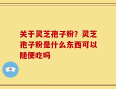 关于灵芝孢子粉？灵芝孢子粉是什么东西可以随便吃吗