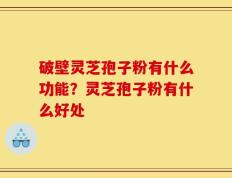 破壁灵芝孢子粉有什么功能？灵芝孢子粉有什么好处