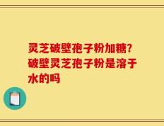 灵芝破壁孢子粉加糖？破壁灵芝孢子粉是溶于水的吗