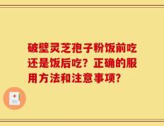 破壁灵芝孢子粉饭前吃还是饭后吃？正确的服用方法和注意事项？