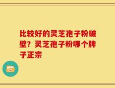 比较好的灵芝孢子粉破壁？灵芝孢子粉哪个牌子正宗