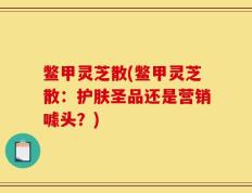 鳖甲灵芝散(鳖甲灵芝散：护肤圣品还是营销噱头？)