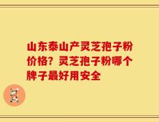 山东泰山产灵芝孢子粉价格？灵芝孢子粉哪个牌子最好用安全