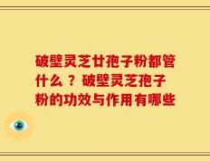 破壁灵芝廿孢子粉都管什么 ？破壁灵芝孢子粉的功效与作用有哪些