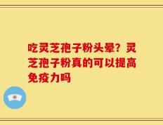 吃灵芝孢子粉头晕？灵芝孢子粉真的可以提高免疫力吗