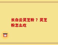 长白云灵芝粉 ？灵芝粉怎么吃