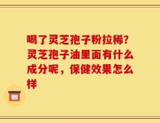 喝了灵芝孢子粉拉稀？灵芝孢子油里面有什么成分呢，保健效果怎么样