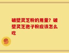 破壁灵芝粉的用量？破壁灵芝孢子粉应该怎么吃
