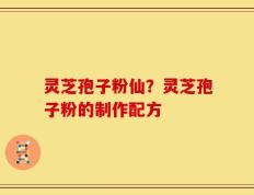 灵芝孢子粉仙？灵芝孢子粉的制作配方
