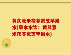 黄芪薏米茯苓灵芝苹果水(草本水饮：黄芪薏米茯苓灵芝苹果水)