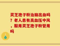 灵芝孢子粉治脑出血吗？老人患有高血压中风，服用灵芝孢子粉管用吗