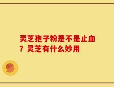 灵芝孢子粉是不是止血？灵芝有什么妙用