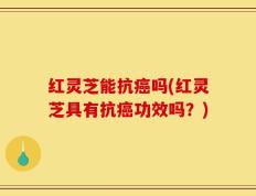 红灵芝能抗癌吗(红灵芝具有抗癌功效吗？)
