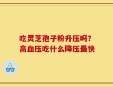 吃灵芝孢子粉升压吗？高血压吃什么降压最快