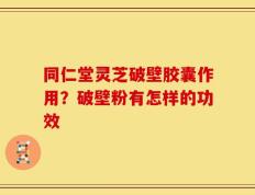 同仁堂灵芝破壁胶囊作用？破壁粉有怎样的功效