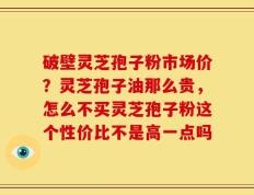 破壁灵芝孢子粉市场价？灵芝孢子油那么贵，怎么不买灵芝孢子粉这个性价比不是高一点吗