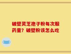 破壁灵芝孢子粉每次服药量？破壁粉该怎么吃