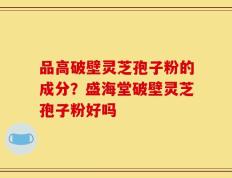 品高破壁灵芝孢子粉的成分？盛海堂破壁灵芝孢子粉好吗
