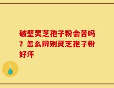 破壁灵芝孢子粉会苦吗？怎么辨别灵芝孢子粉好坏