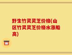 野生竹灵灵芝价格(山区竹灵灵芝价格水涨船高)