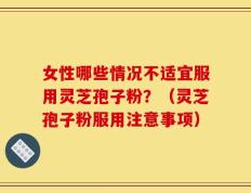 女性哪些情况不适宜服用灵芝孢子粉？（灵芝孢子粉服用注意事项）