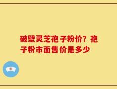 破壁灵芝孢子粉价？孢子粉市面售价是多少